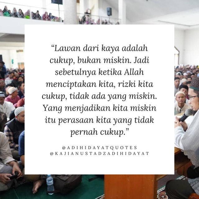 Lawan dari kaya adalah cukup, bukan miskin. Jadi sebetulnya ketika Allah menciptakan kita, rizki kita cukup, tidak ada yang miskin. Yang menjadikan kita miskin itu perasaan kita yang tidak pernah cukup.